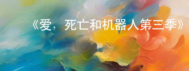 蔡森林的动漫综艺大全,《爱,死亡和机器人第三季》迅雷下载/在线观看-魔幻科幻-美剧天堂